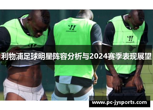 利物浦足球明星阵容分析与2024赛季表现展望