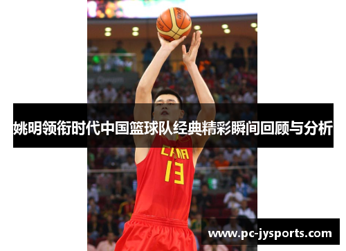 姚明领衔时代中国篮球队经典精彩瞬间回顾与分析
