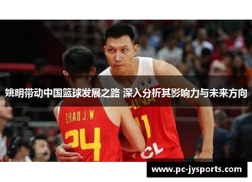姚明带动中国篮球发展之路 深入分析其影响力与未来方向