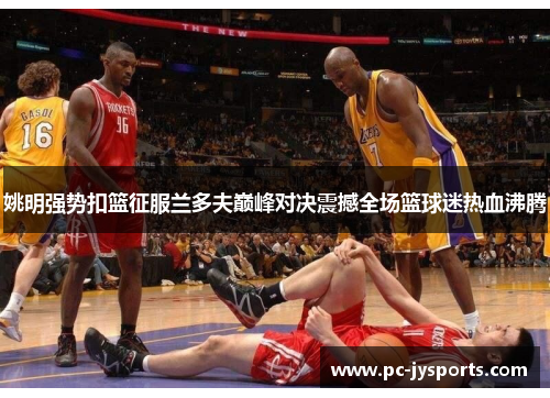 姚明强势扣篮征服兰多夫巅峰对决震撼全场篮球迷热血沸腾