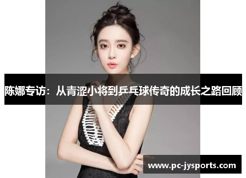 陈娜专访：从青涩小将到乒乓球传奇的成长之路回顾