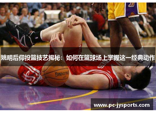 姚明后仰投篮技艺揭秘：如何在篮球场上掌握这一经典动作
