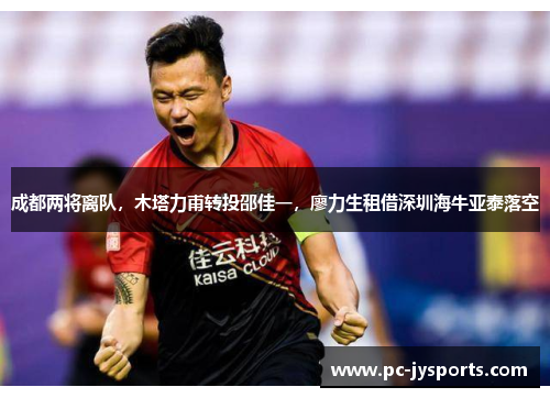 成都两将离队，木塔力甫转投邵佳一，廖力生租借深圳海牛亚泰落空