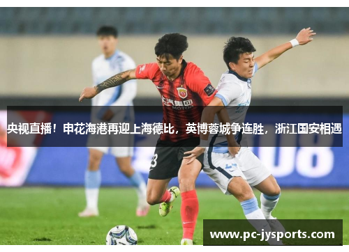 央视直播！申花海港再迎上海德比，英博蓉城争连胜，浙江国安相遇