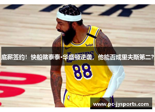 底薪签约！快船赌泰泰·华盛顿逆袭，他能否成里夫斯第二？
