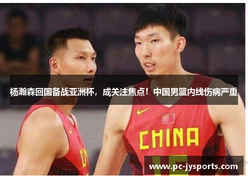杨瀚森回国备战亚洲杯，成关注焦点！中国男篮内线伤病严重